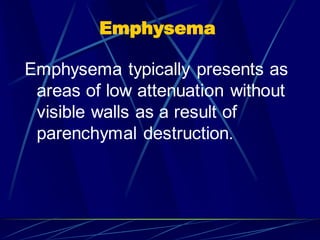 Emphysema
Emphysema typically presents as
areas of low attenuation without
visible walls as a result of
parenchymal destruction.
 