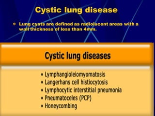 Cystic lung disease
Lung cysts are defined as radiolucent areas with a
wall thickness of less than 4mm.
 