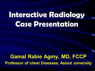 Interactive Radiology
Case Presentation
Gamal Rabie Agmy, MD, FCCP
Professor of chest Diseases, Assiut university
 