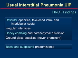 Usual Interstitial Pneumonia UIP
HRCT Findings
Reticular opacities, thickened intra- and
interlobular septa
Irregular interfaces
Honey combing and parenchymal distorsion
Ground glass opacities (never prominent)
Basal and subpleural predominance
 