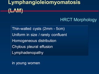 Lymphangioleiomyomatosis
(LAM)
HRCT Morphology
Thin-walled cysts (2mm - 5cm)
Uniform in size / rarely confluent
Homogeneous distribution
Chylous pleural effusion
Lymphadenopathy
in young women
 