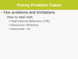 Fixing Problem Cases Few problems and limitations How to deal with  Total Internal Reflection (TIR) Nonconvex refractors Inaccurate ~d1 