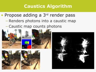 Caustics Algorithm Propose adding a 3 rd  render pass Renders photons into a caustic map Caustic map counts photons 