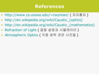 References http://www.cs.uiowa.edu/~cwyman/  ( 저자홈피 ) http://en.wikipedia.org/wiki/Caustic_(optics) http://en.wikipedia.org/wiki/Caustic_(mathematics) Refraction of Light  ( 굴절 설명과 시뮬레이터 ) Atmospheric Optics  ( 각종 광학 관련 사진들 ) 
