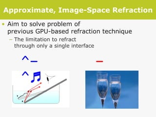 Approximate, Image-Space Refraction Aim to solve problem of  previous GPU-based refraction technique The limitation to refract  through only a single interface -_-!? ^-^♬ 