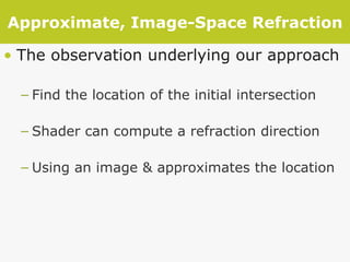 Approximate, Image-Space Refraction The observation underlying our approach Find the location of the initial intersection Shader can compute a refraction direction Using an image & approximates the location 