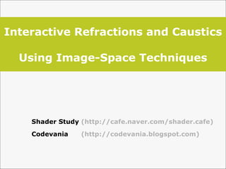 Interactive Refractions and Caustics  Using Image-Space Techniques Shader Study  (http://cafe.naver.com/shader.cafe) Codevania  (http://codevania.blogspot.com) 