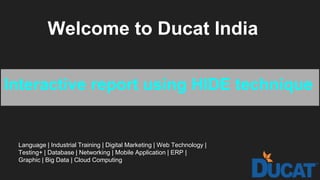 Welcome to Ducat India
Interactive report using HIDE technique
Language | Industrial Training | Digital Marketing | Web Technology |
Testing+ | Database | Networking | Mobile Application | ERP |
Graphic | Big Data | Cloud Computing
 