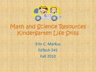 Math and Science Resources
Kindergarten Life Skills
Erin C. Markus
EdTech 541
Fall 2010
 