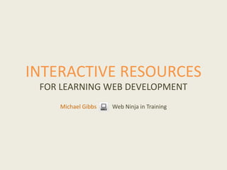 INTERACTIVE RESOURCES
FOR LEARNING WEB DEVELOPMENT
Michael Gibbs Web Ninja in Training
 