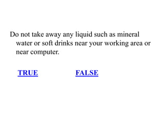 Do not take away any liquid such as mineral
water or soft drinks near your working area or
near computer.
TRUE FALSE
 