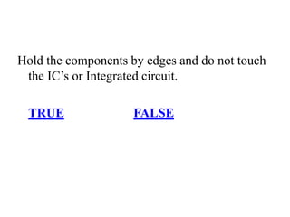 Hold the components by edges and do not touch
the IC’s or Integrated circuit.
TRUE FALSE
 