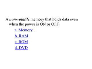 A non-volatile memory that holds data even
when the power is ON or OFF.
a. Memory
b. RAM
c. ROM
d. DVD
 