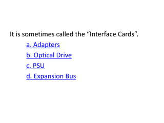 It is sometimes called the “Interface Cards”.
a. Adapters
b. Optical Drive
c. PSU
d. Expansion Bus
 