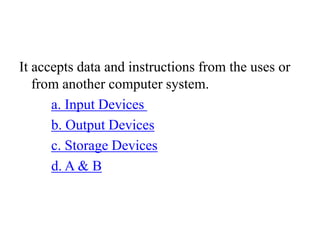 It accepts data and instructions from the uses or
from another computer system.
a. Input Devices
b. Output Devices
c. Storage Devices
d. A & B
 