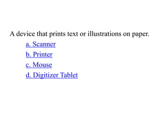 A device that prints text or illustrations on paper.
a. Scanner
b. Printer
c. Mouse
d. Digitizer Tablet
 