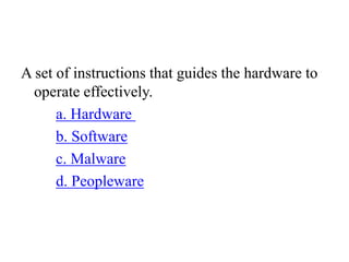 A set of instructions that guides the hardware to
operate effectively.
a. Hardware
b. Software
c. Malware
d. Peopleware
 