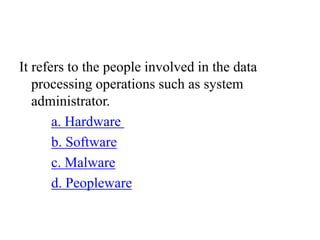 It refers to the people involved in the data
processing operations such as system
administrator.
a. Hardware
b. Software
c. Malware
d. Peopleware
 