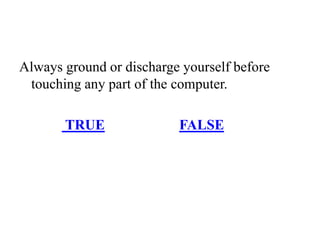 Always ground or discharge yourself before
touching any part of the computer.
TRUE FALSE
 