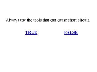 Always use the tools that can cause short circuit.
TRUE FALSE
 