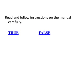 Read and follow instructions on the manual
carefully.
TRUE FALSE
 