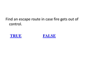 Find an escape route in case fire gets out of
control.
TRUE FALSE
 