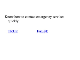 Know how to contact emergency services
quickly.
TRUE FALSE
 