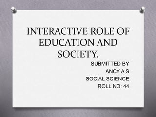 INTERACTIVE ROLE OF
EDUCATION AND
SOCIETY.
SUBMITTED BY
ANCY A S
SOCIAL SCIENCE
ROLL NO: 44
 