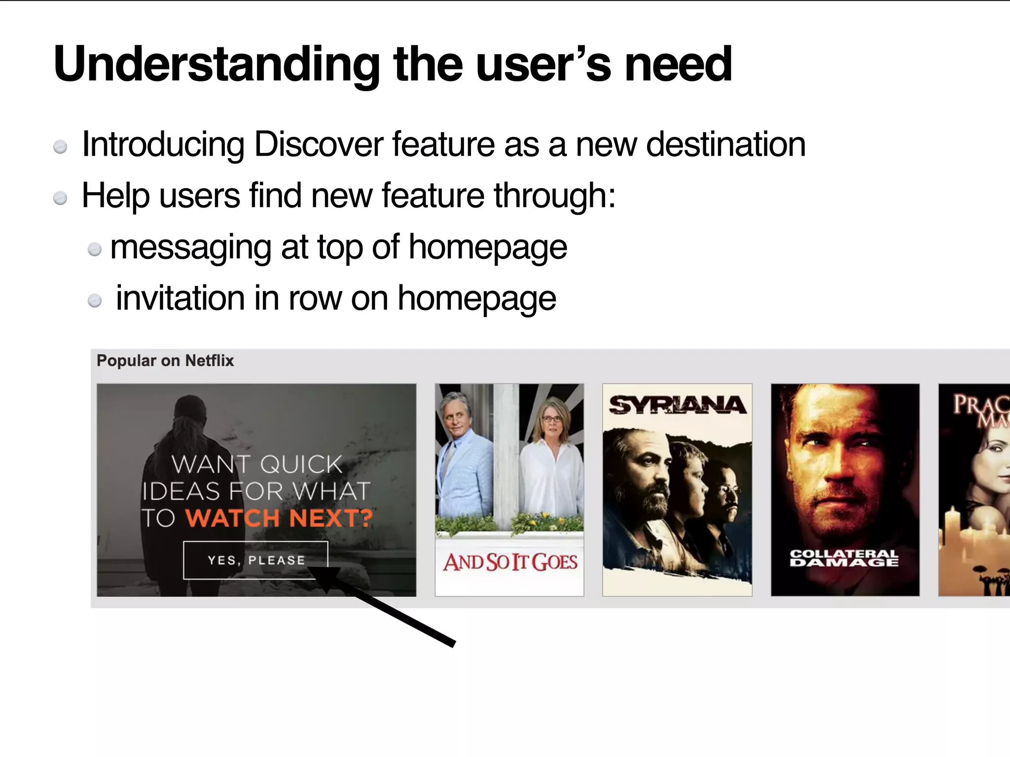 Understanding the user’s need
Introducing Discover feature as a new destination
Help users find new feature through:
messaging at top of homepage
invitation in row on homepage
 