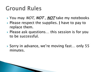 You may NOT,NOT , NOT take my notebooksPlease respect the supplies. I have to pay to replace them.Please ask questions… this session is for you to be successful.Sorry in advance, we’re moving fast… only 55 minutes. Ground Rules