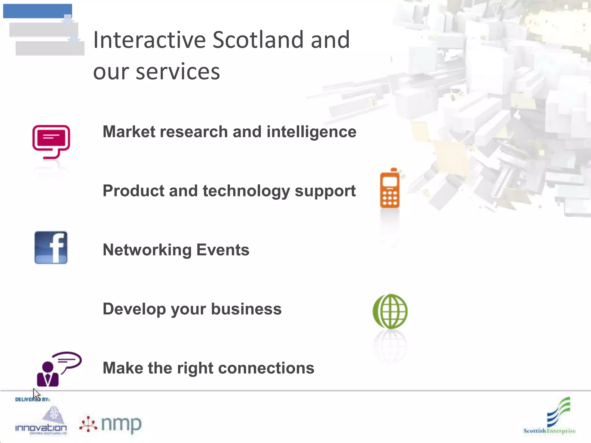 Interactive Scotland and
our services

Market research and intelligence


Product and technology support


Networking Events


Develop your business


Make the right connections
 