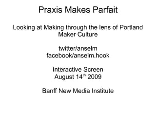 Praxis Makes Parfait
Looking at Making through the lens of Portland
               Maker Culture

               twitter/anselm
           facebook/anselm.hook

              Interactive Screen
                          th
               August 14 2009

          Banff New Media Institute
 