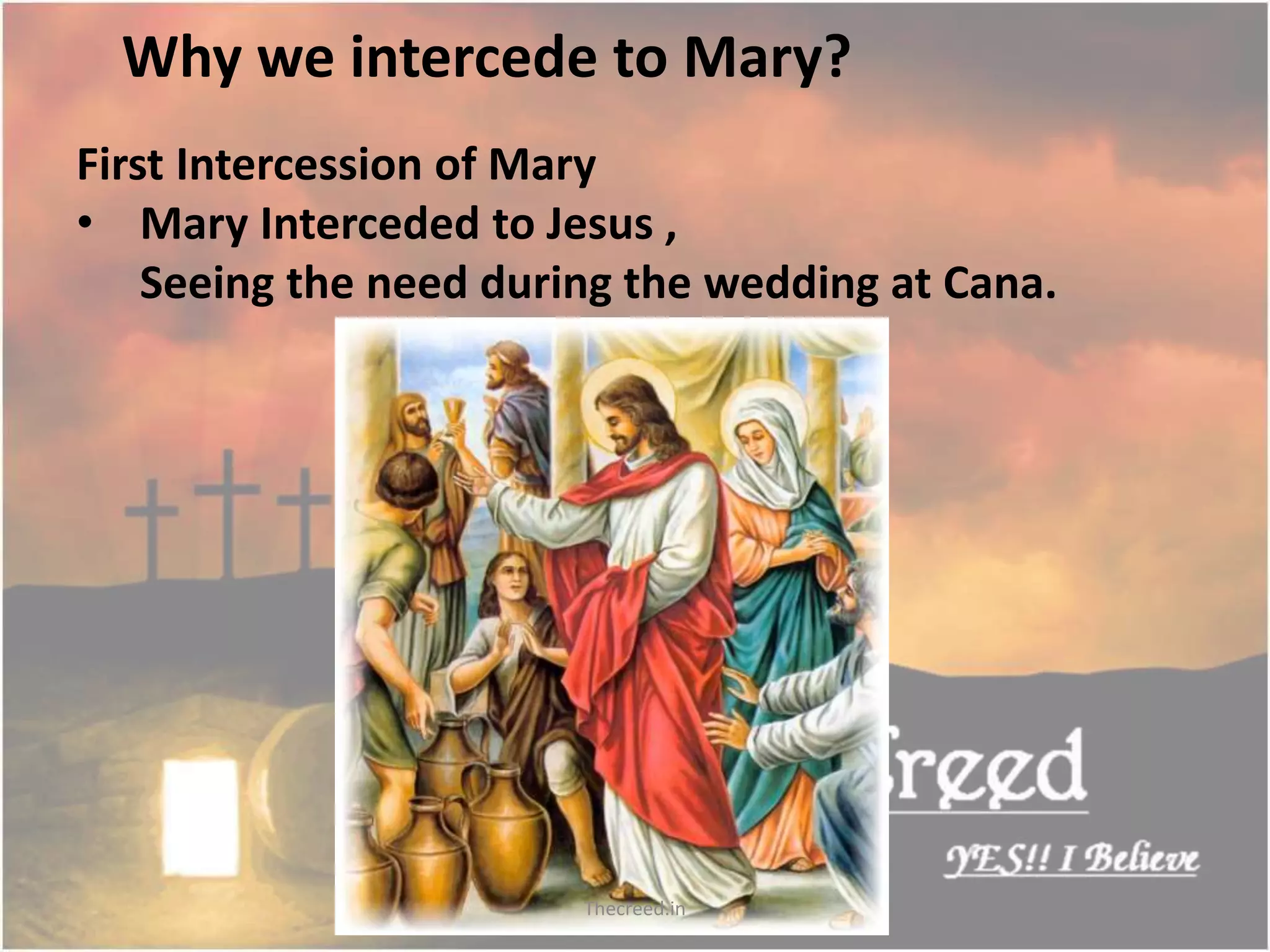 Why we intercede to Mary?
First Intercession of Mary
• Mary Interceded to Jesus ,
Seeing the need during the wedding at Cana.
Thecreed.in
 