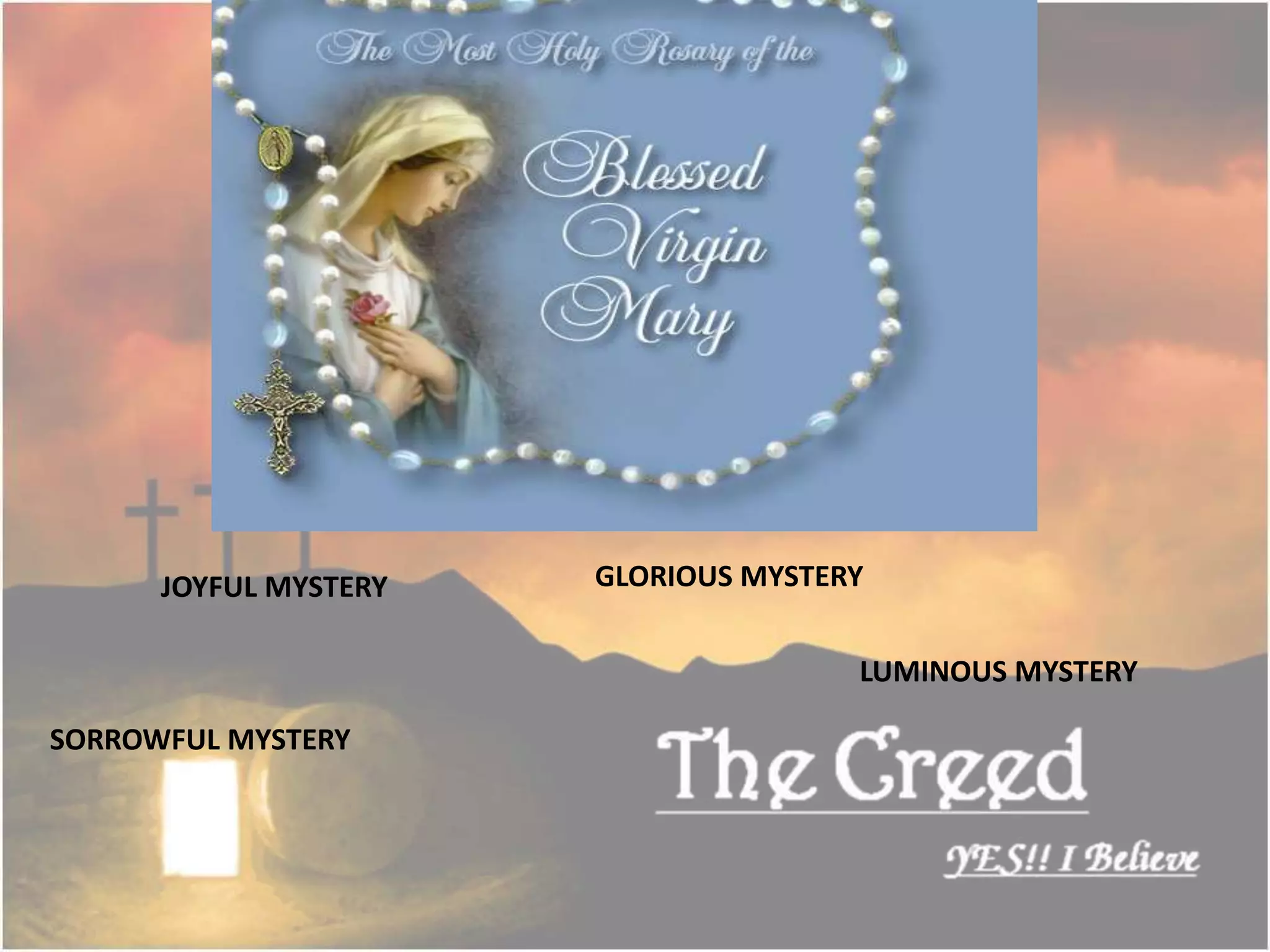 JOYFUL MYSTERY
SORROWFUL MYSTERY
GLORIOUS MYSTERY
LUMINOUS MYSTERY
 