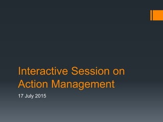 Interactive Session on
Action Management
17 July 2015
 