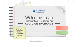 Welcome to an
Interactive Session on
CULTURAL EXCHANGE
‘Fulbright
in the
Classroom’
Series
gauravmisra1981@gmail.com
 