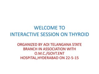 WELCOME TO
INTERACTIVE SESSION ON THYROID
ORGANIZED BY AOI TELANGANA STATE
BRANCH IN ASSOCIATION WITH
O.M.C./GOVT.ENT
HOSPITAL,HYDERABAD ON 22-5-15
 