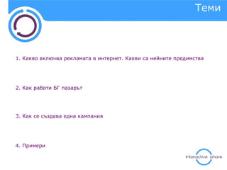 Теми 1. Какво включва рекламата в интернет. Какви са нейните предимства 2.  Как работи БГ пазарът 3. Как се създава една кампания 4. Примери 