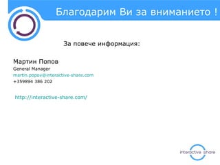 Благодарим Ви за вниманието !   За повече информация: Мартин Попов General Manager [email_address] +359894 386 202 http://interactive-share.com/ 