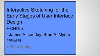 Interactive Sketching for the
Early Stages of User Interface
Design
+ CHI’95
- James A. Landay, Brad A. Myers
/ 맹욱재
x 2014 spring
 