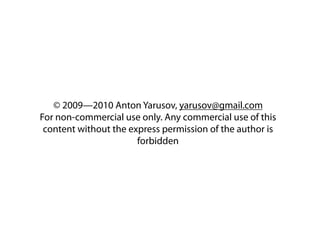 © 2009—2010 Anton Yarusov, yarusov@gmail.com
For non-commercial use only. Any commercial use of this
 content without the express permission of the author is
                       forbidden
 