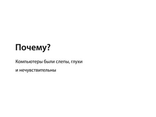 Почему?
Компьютеры были слепы, глухи
и нечувствительны
 