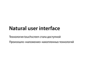 Natural user interface
Технология touchscreen стала доступной
Произошло «наложение» накопленных технологий
 