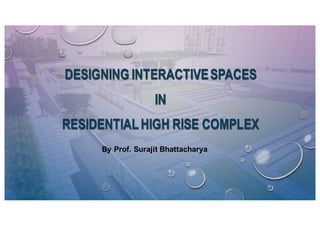 DESIGNING INTERACTIVESPACES
IN
RESIDENTIALHIGH RISE COMPLEX
DESIGNING INTERACTIVESPACES
IN
RESIDENTIALHIGH RISE COMPLEX
By  Prof. Surajit  Bhattacharya
 