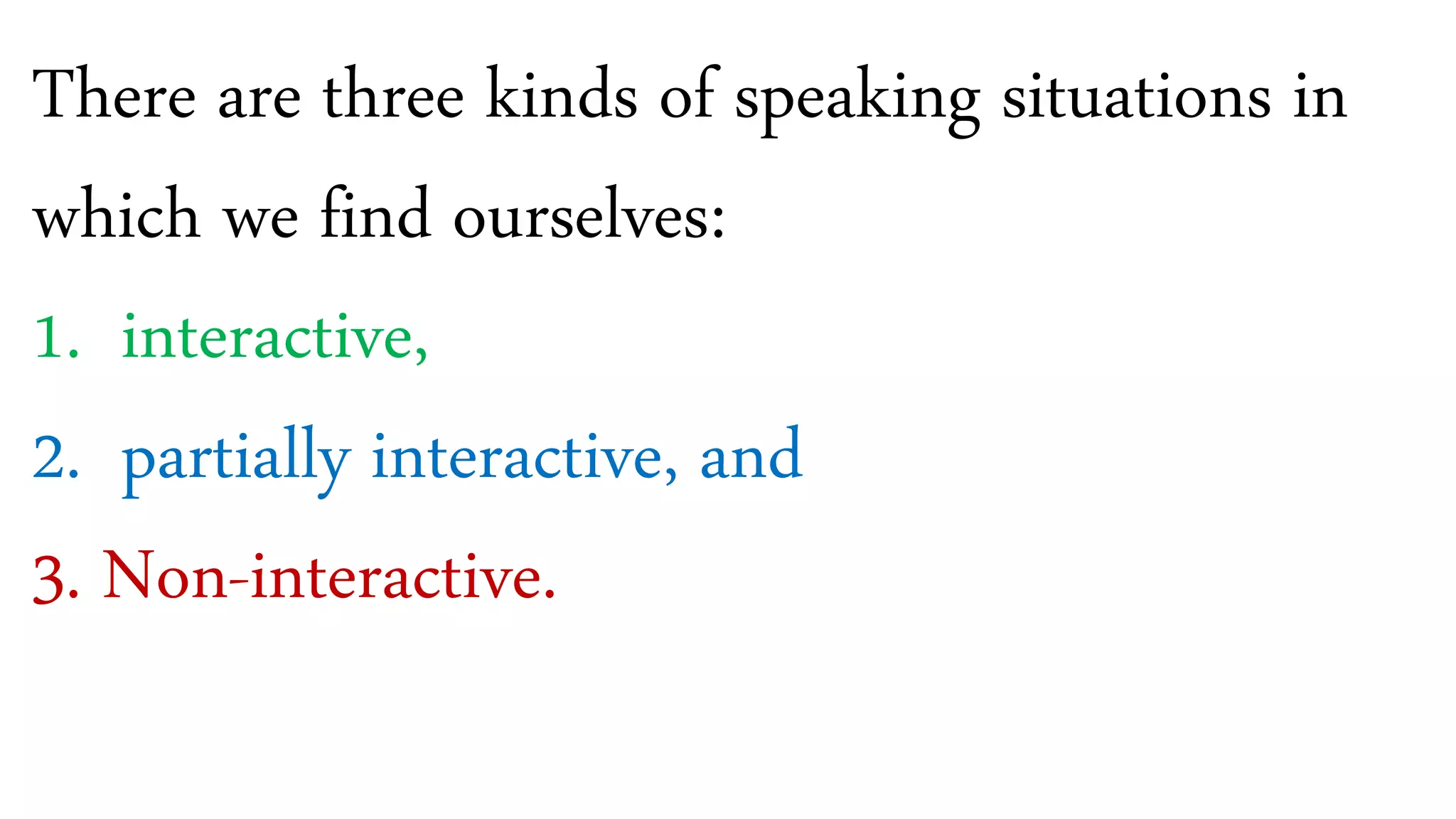 There are three kinds of speaking situations in
which we find ourselves:
1. interactive,
2. partially interactive, and
3. Non-interactive.
 