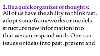2.Beaquickorganizerofthoughts:
Allofushavetheabilitytothinkfast.
adoptsomeframeworksormodels
structurenewinformationinto
thatwecanrespondwith.Onecan
issuesorideasintopast,presentand
 