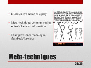• (Nordic) live action role play 
• Meta-technique: communicating 
out-of-character information 
• Examples: inner monologue, 
flashback/forwards 
Meta-techniques 
25/30 
 