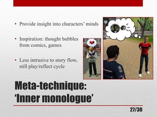• Provide insight into characters’ minds 
• Inspiration: thought bubbles 
from comics, games 
• Less intrusive to story flow, 
still play/reflect cycle 
Meta-technique: 
‘Inner monologue’ 
27/30 
 