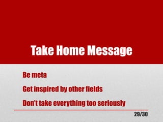 Take Home Message 
Be meta 
Get inspired by other fields 
Don’t take everything too seriously 
29/30 
 