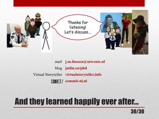 Thanks Thanks for 
listening! 
listening! 
Let’s Let’s discuss... 
mail j.m.linssen@utwente.nl 
blog jmlin.eu/phd 
Virtual Storyteller virtualstoryteller.info 
commit-nl.nl 
And they learned happily ever after... 
30/30 
 